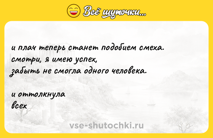 Цитата: и плач теперь станет подобием смеха. смотри, я имею успех, забыть не смогла одного человека. и оттолкнула всех