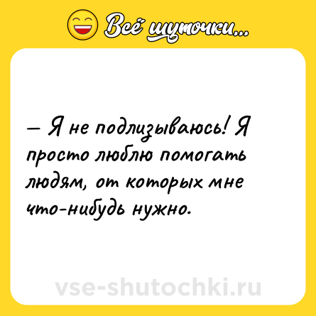 Шутка: — Я не подлизываюсь! Я просто люблю помогать людям, от которых мне что-нибудь нужно.