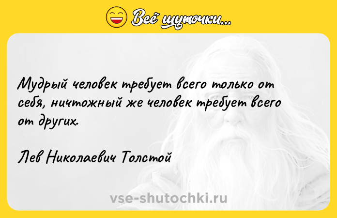 Цитата: Мудрый человек требует всего только от себя, ничтожный же человек требует всего от других.Лев Николаевич Толстой