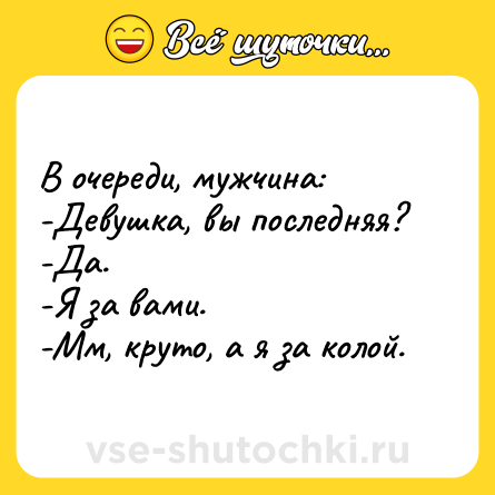 Шутка: В очереди, мужчина:<br>-Девушка, вы последняя?<br>-Да.<br>-Я за вами.<br>-Мм, круто, а я за колой.