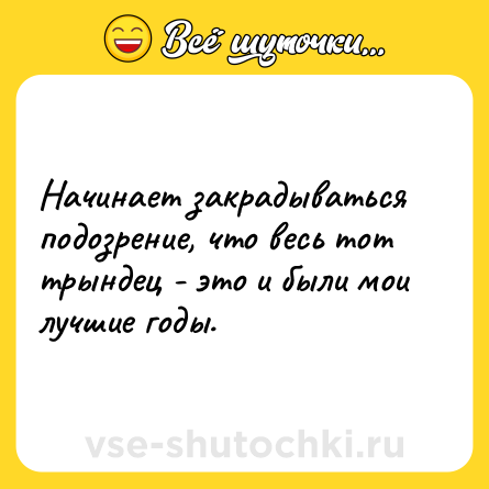 Шутка: Начинает закрадываться подозрение, что весь тот трындец - это и были мои лучшие годы.