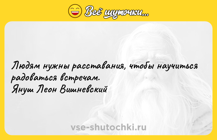 Цитата: Людям нужны расставания, чтобы научиться радоваться встречам. Януш Леон Вишневский