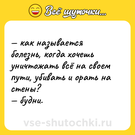 Шутка: — как называется болезнь, когда хочешь уничтожать всё на своем пути, убивать и орать на стены? <br>— будни.
