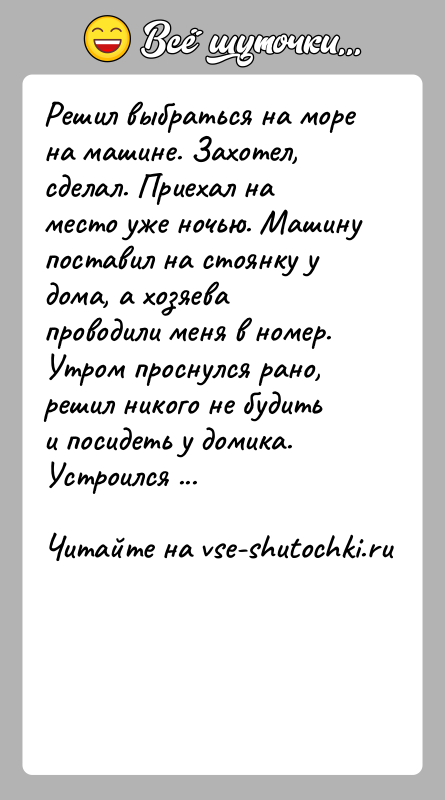 История: Решил выбраться на море на машине. Захотел, сделал. Приехал на место уже ночью. Машину поставил на стоянку у дома, а