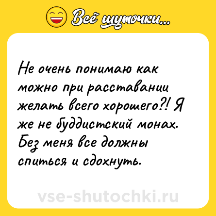 Шутка: Не очень понимаю как можно при расставании желать всего хорошего?! Я же не буддистский монах. Без меня все должны спиться и сдохнуть.