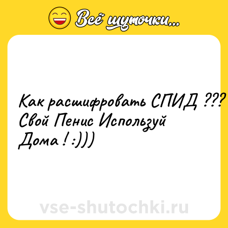 Шутка: Как расшифровать СПИД ???<br>Свой Пенис Используй Дома ! :)))