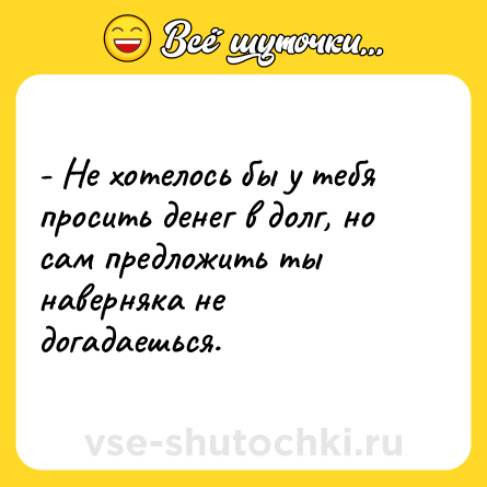 Шутка: - Не хотелось бы у тебя просить денег в долг, но сам предложить ты наверняка не догадаешься.
