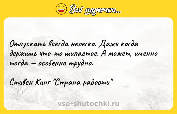 Цитата: Отпускать всегда нелегко. Даже когда держишь что-то шипастое. А может, именно тогда особенно трудно.Стивен Кинг Страна радости