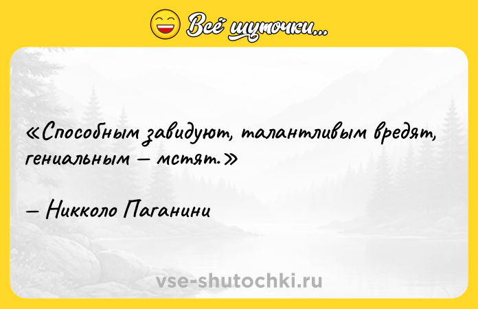 Цитата: Способным завидуют, талантливым вредят, гениальным мстят.Никколо Паганини