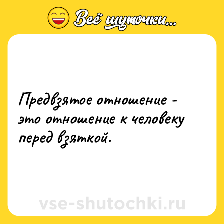 Шутка: Предвзятое отношение - это отношение к человеку перед взяткой.
