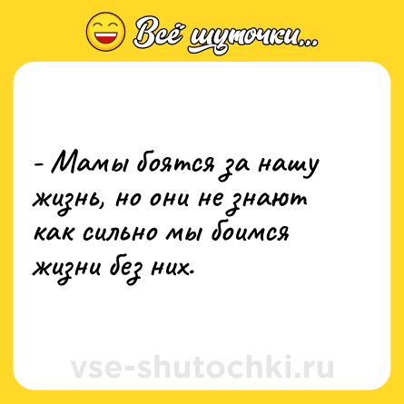 Шутка: - Мамы боятся за нашу жизнь, но они не знают как сильно мы боимся жизни без них.