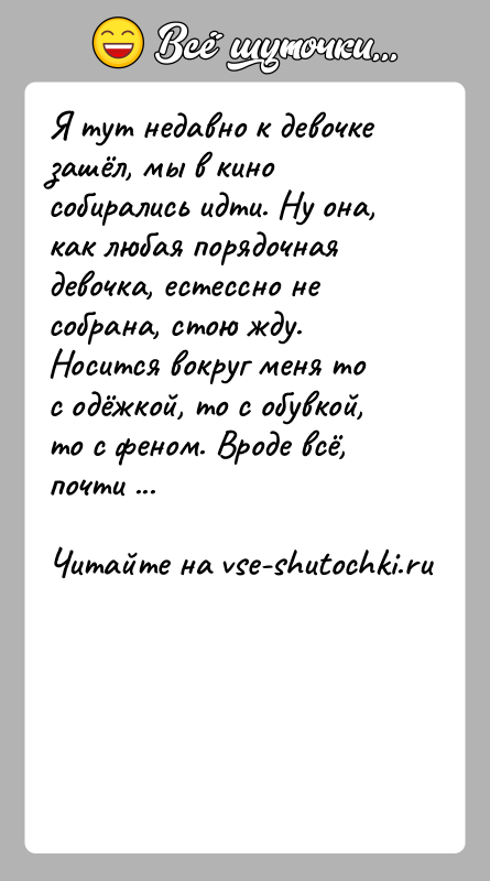 История: Я тут недавно к девочке зашёл, мы в кино собирались идти. Ну она, как любая порядочная девочка, естессно не собрана,