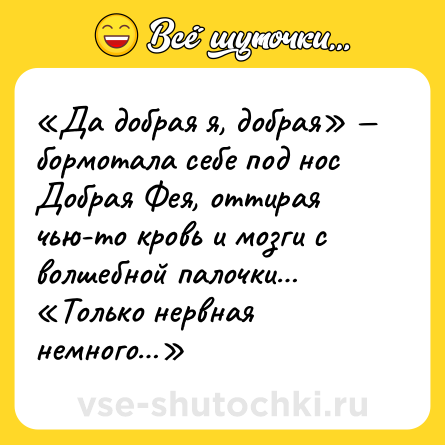 Шутка: «Да добрая я, добрая» — бормотала себе под нос Добрая Фея, оттирая чью-то кровь и мозги с волшебной палочки… «Только нервная немного…»