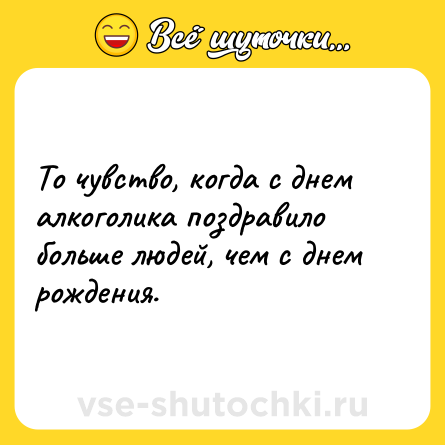 Шутка: То чувство, когда с днем алкоголика поздравило больше людей, чем с днем рождения.