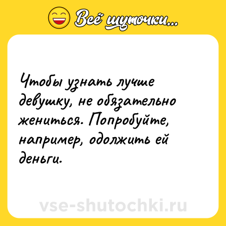 Шутка: Чтобы узнать лучше девушку, не обязательно жениться. Попробуйте, например, одолжить ей деньги.