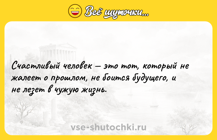 Цитата: Счастливый человек это тот, который не жалеет о прошлом, не боится будущего, и не лезет в чужую жизнь.