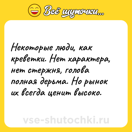 Шутка: Некоторые люди, как креветки. Нет характера, нет стержня, голова полная дерьма. Но рынок их всегда ценит высоко.