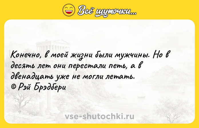 Цитата: Конечно, в моей жизни были мужчины. Но в десять лет они перестали петь, а в двенадцать уже не могли летать. Рэй Брэдбери