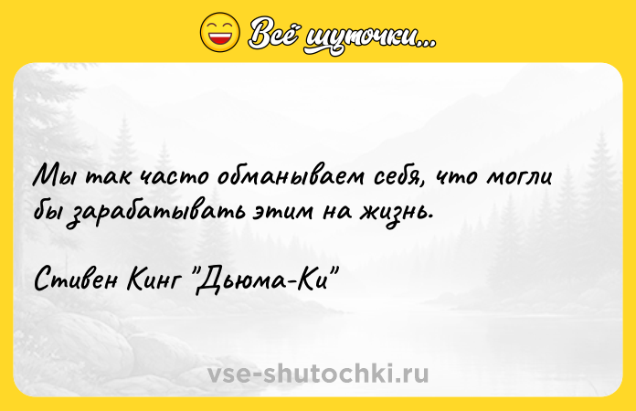 Цитата: Мы так часто обманываем себя, что могли бы зарабатывать этим на жизнь.Стивен Кинг Дьюма-Ки