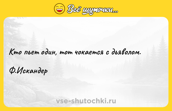 Цитата: Кто пьет один, тот чокается с дьяволом. Ф.Искандер
