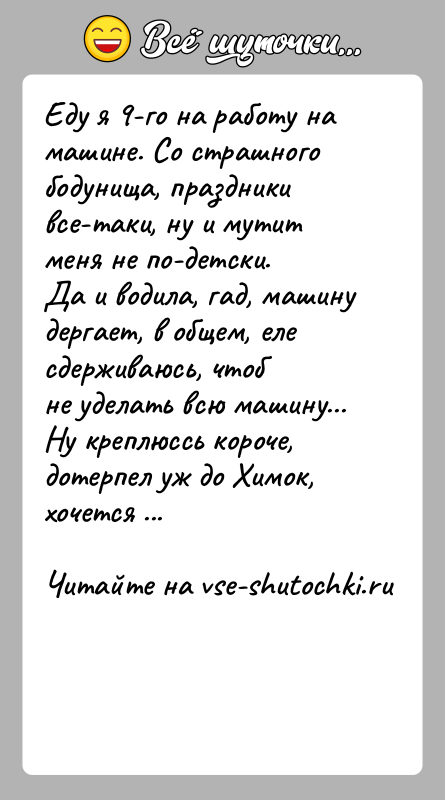 История: Еду я 9-го на работу на машине. Со страшного бодунища, праздникивсе-таки, ну и мутит меня не по-детски.Да и водила, гад,