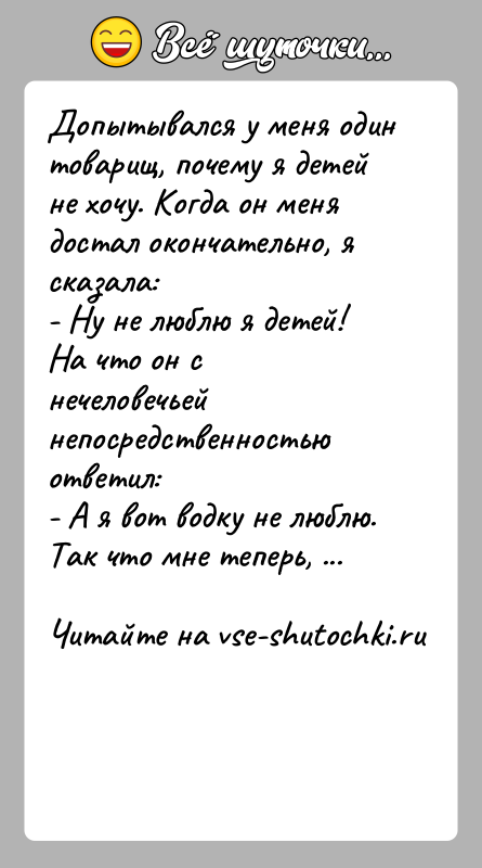 История: Допытывался у меня один товарищ, почему я детей не хочу. Когда он менядостал окончательно, я сказала:- Ну не люблю я