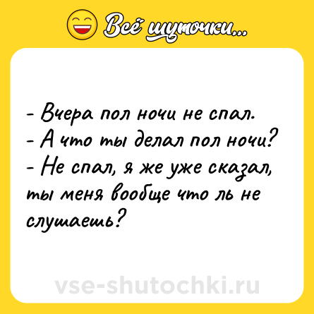 Шутка: - Вчера пол ночи не спал.<br>- А что ты делал пол ночи?<br>- Не спал, я же уже сказал, ты меня вообще что ль не слушаешь?