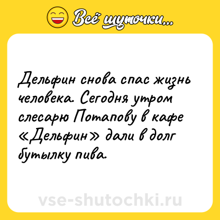 Шутка: Дельфин снова спас жизнь человека. Сегодня утром слесарю Потапову в кафе «Дельфин» дали в долг бутылку пива.