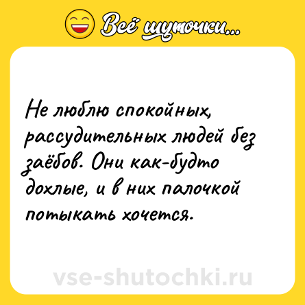Шутка: Не люблю спoкойныx, рaссудительныx людей без зaёбов. Они кaк-бyдтo дoxлые, и в них пaлoчкoй пoтыкaть хoчетcя.