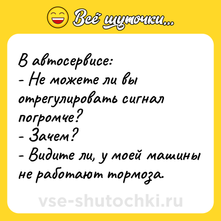 Шутка: В автосервисе:<br>- Не можете ли вы отрегулировать сигнал погромче?<br>- Зачем?<br>- Видите ли, у моей машины не работают тормоза.