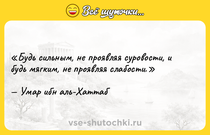 Цитата: Будь сильным, не проявляя суровости, и будь мягким, не проявляя слабости.Умар ибн аль-Хаттаб