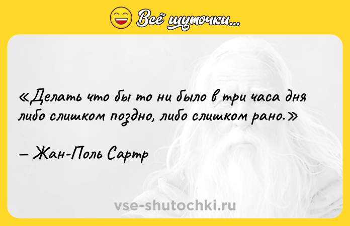 Цитата: Делать что бы то ни было в три часа дня либо слишком поздно, либо слишком рано.Жан-Поль Сартр