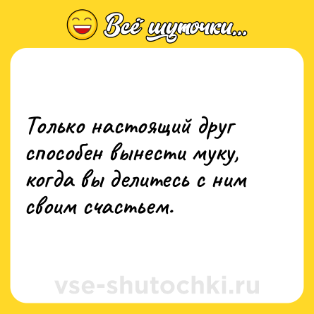 Шутка: Только настоящий друг способен вынести муку, когда вы делитесь с ним своим счастьем.