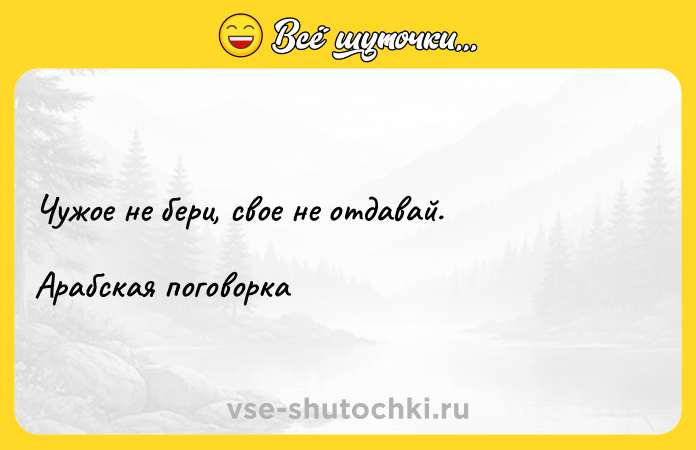 Цитата: Чужое не бери, свое не отдавай. Арабская поговорка