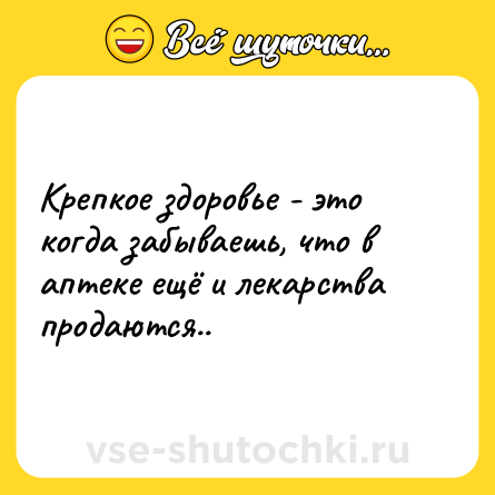 Шутка: Крепкое здоровье - это когда забываешь, что в аптеке ещё и лекарства продаются..