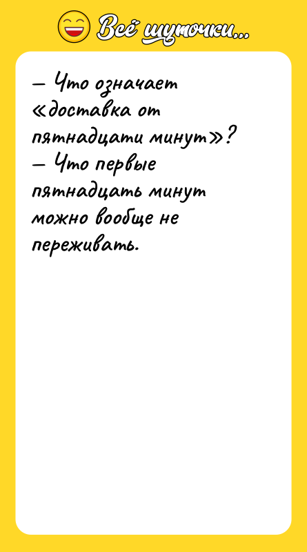 Шутка: Что означает доставка от пятнадцати минут ? Что первые пятнадцать минут можно вообще не переживать.