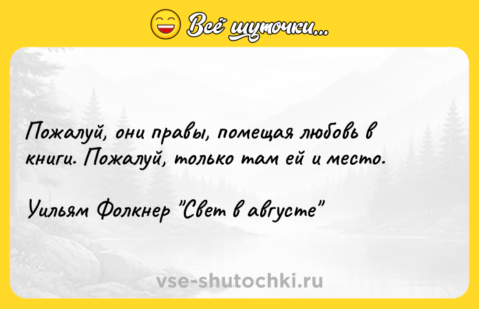 Цитата: Пожалуй, они правы, помещая любовь в книги. Пожалуй, только там ей и место.Уильям Фолкнер Свет в августе