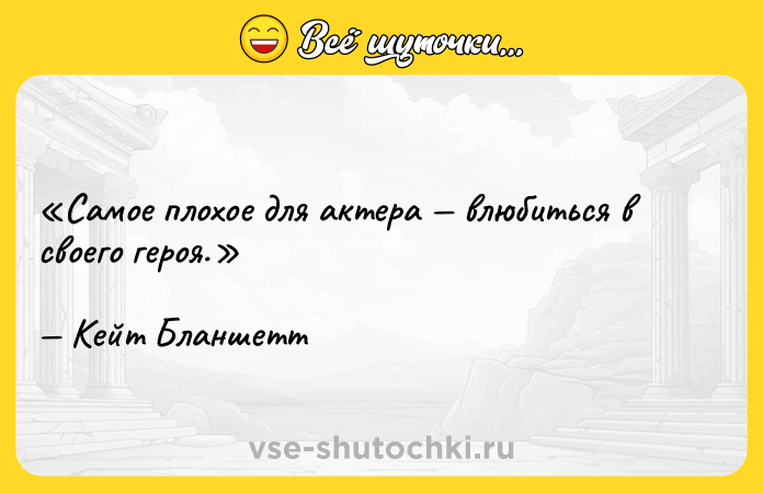 Цитата: Самое плохое для актера влюбиться в своего героя.Кейт Бланшетт