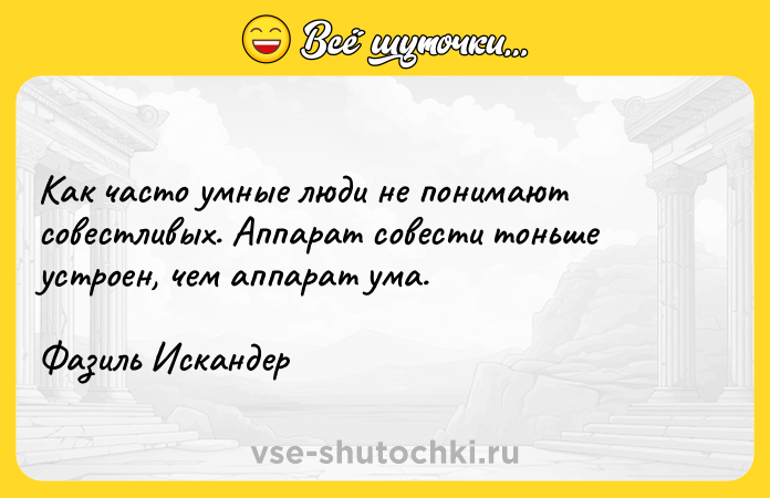 Цитата: Как часто умные люди не понимают совестливых. Аппарат совести тоньше устроен, чем аппарат ума. Фазиль Искандер