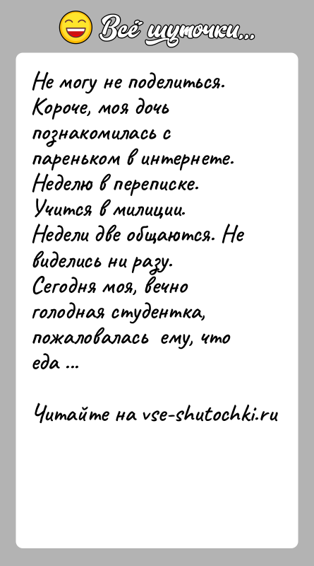 История: Не могу не поделиться. Короче, моя дочь познакомилась с пареньком в интернете. Неделю в переписке. Учится в милиции.