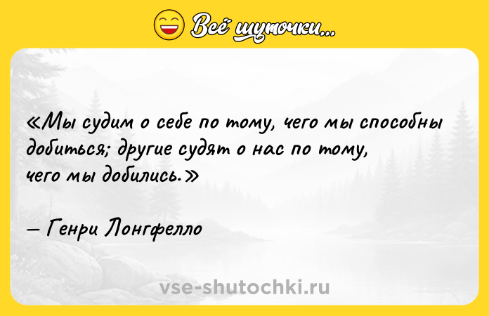 Цитата: Мы судим о себе по тому, чего мы способны добиться другие судят о нас по тому, чего мы добились.Генри Лонгфелло
