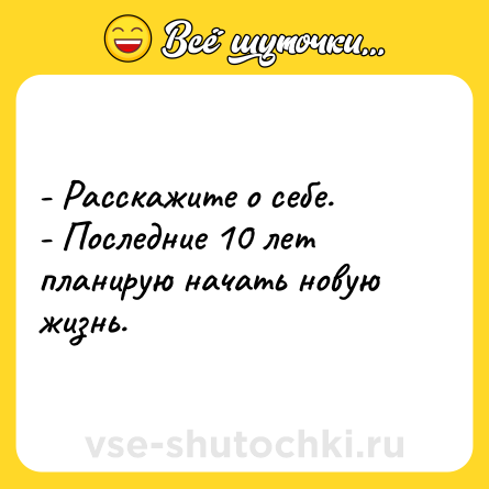 Шутка: - Расскажите о себе.<br>- Последние 10 лет планирую начать новую жизнь.