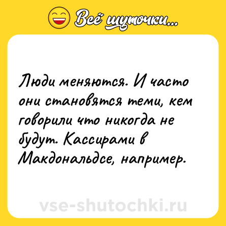 Шутка: Люди меняются. И часто они становятся теми, кем говорили что никогда не будут. Кассирами в Макдональдсе, например.