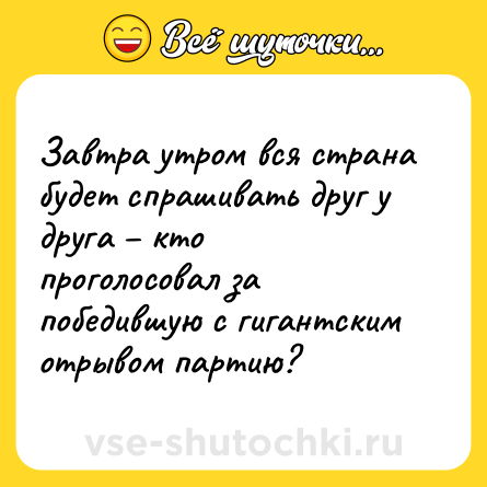 Шутка: Завтра утром вся страна будет спрашивать друг у друга – кто проголосовал за победившую с гигантским отрывом партию?