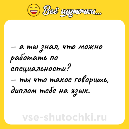 Шутка: — а ты знал, что можно работать по специальности? <br>— ты что такое говоришь, диплом тебе на язык.