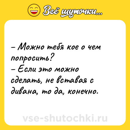 Шутка: – Можно тебя кое о чем попросить? <br>– Если это можно сделать, не вставая с дивана, то да, конечно.