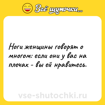 Шутка: Ноги женщины говорят о многом: если они у вас на плечах - вы ей нравитесь.