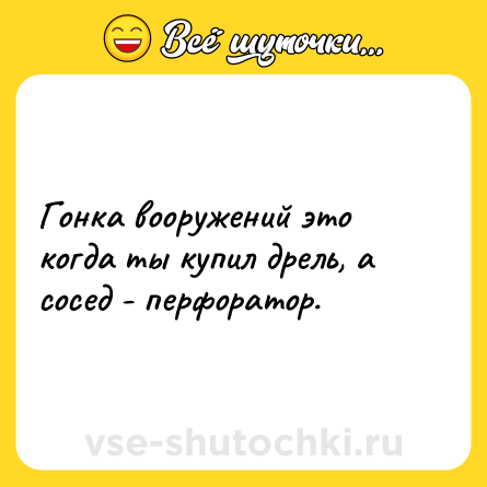 Шутка: Гонка вооружений это когда ты купил дрель, а сосед - перфоратор.