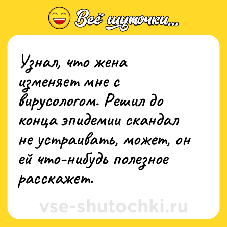Шутка: Узнал, что жена изменяет мне с вирусологом. Решил до конца эпидемии скандал не устраивать, может, он ей что-нибудь полезное расскажет.