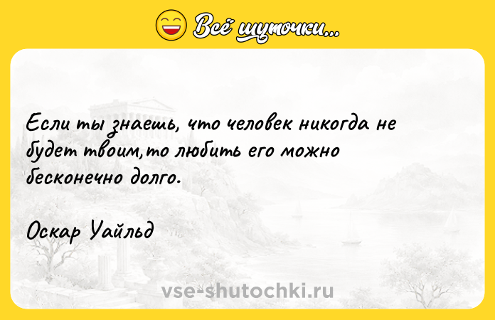 Цитата: Если ты знаешь, что человек никогда не будет твоим,то любить его можно бесконечно долго.Оскар Уайльд